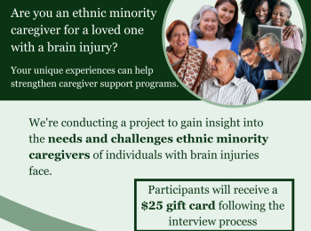 Are you an ethnic minority caregiver for a loved one with a brain injury? Your unique experiences can help strengthen caregiver support programs. Participants will receive a $25 gift card following the interview process. Contact research@biaph.com for more information.